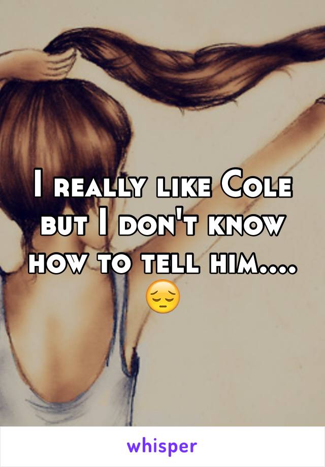 I really like Cole but I don't know how to tell him.... 😔