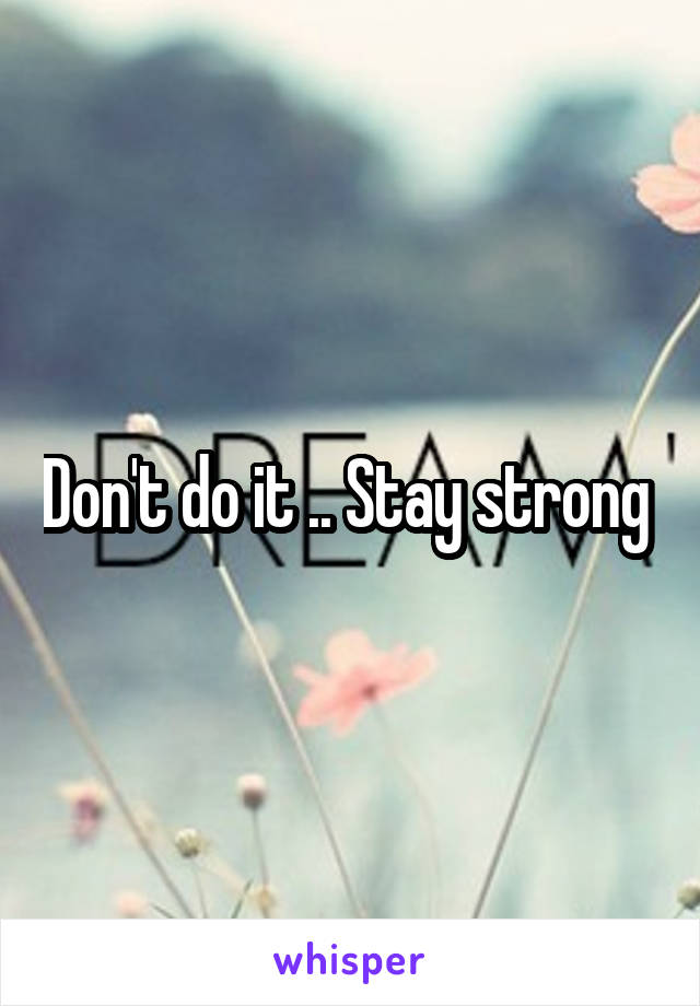 Don't do it .. Stay strong 