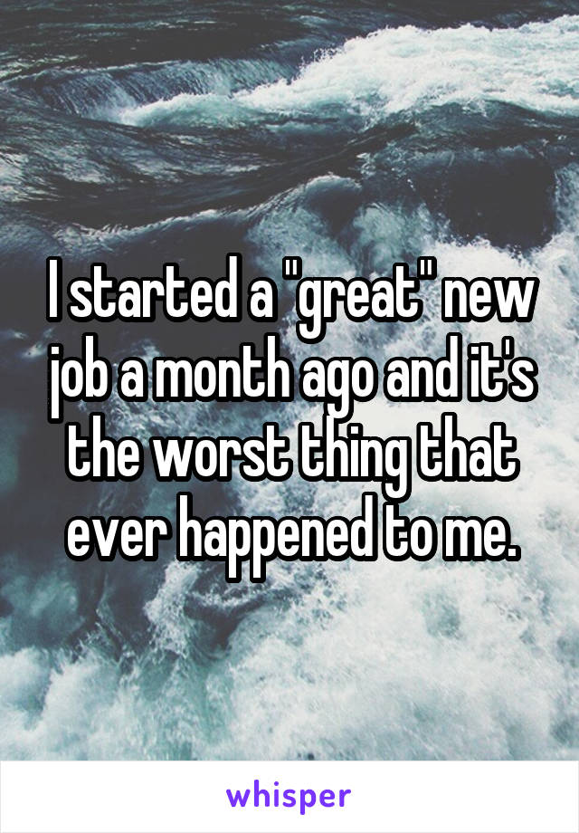 I started a "great" new job a month ago and it's the worst thing that ever happened to me.