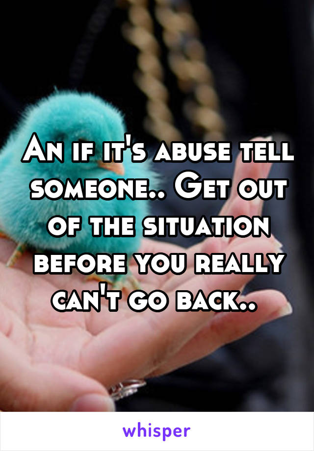 An if it's abuse tell someone.. Get out of the situation before you really can't go back.. 