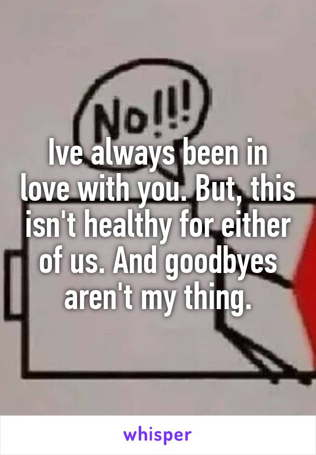 Ive always been in love with you. But, this isn't healthy for either of us. And goodbyes aren't my thing.