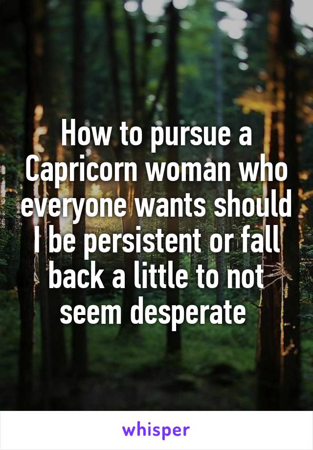 How to pursue a Capricorn woman who everyone wants should I be persistent or fall back a little to not seem desperate 