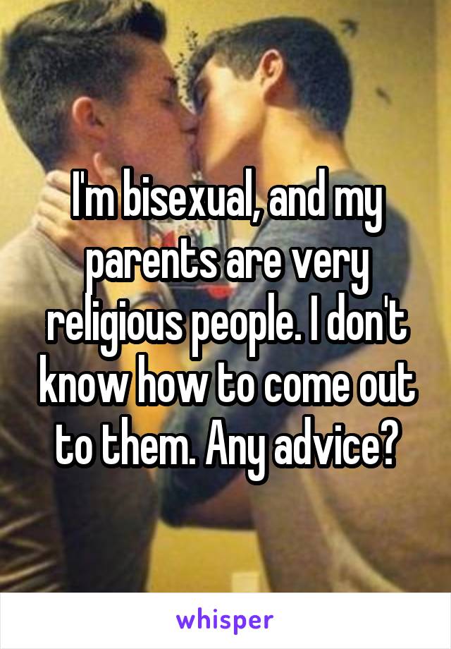 I'm bisexual, and my parents are very religious people. I don't know how to come out to them. Any advice?