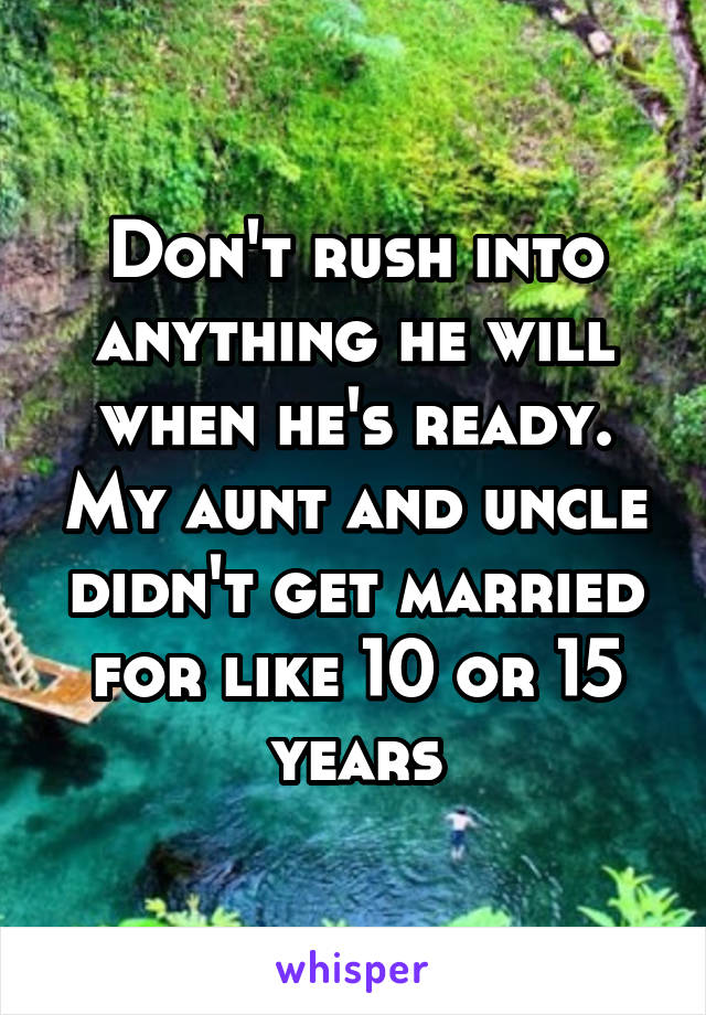 Don't rush into anything he will when he's ready. My aunt and uncle didn't get married for like 10 or 15 years