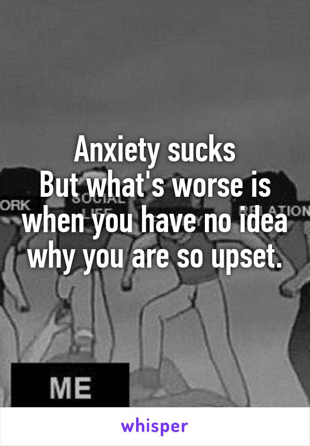 Anxiety sucks
But what's worse is when you have no idea why you are so upset.
