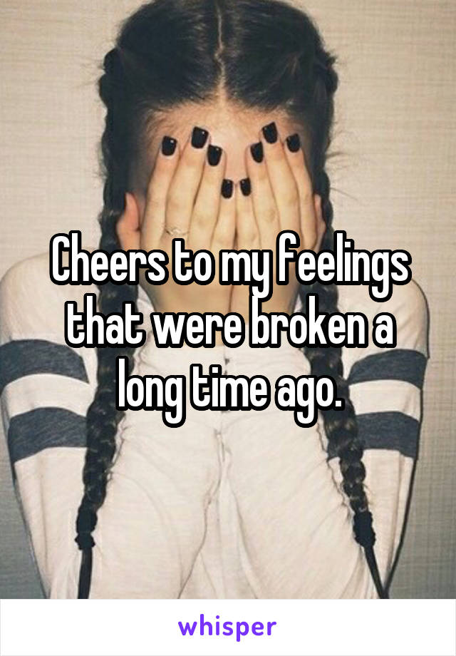 Cheers to my feelings that were broken a long time ago.