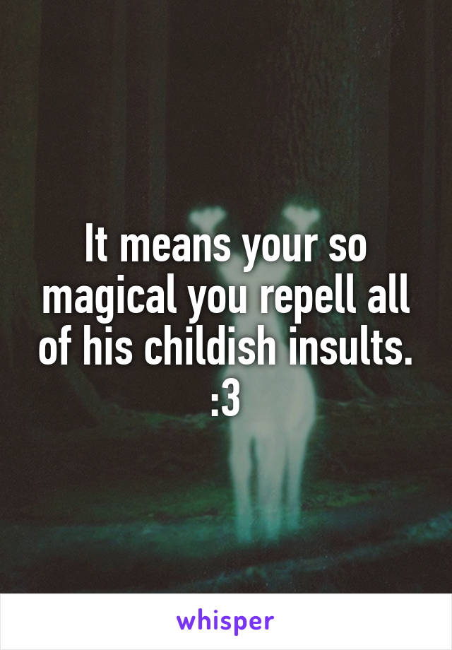 It means your so magical you repell all of his childish insults. :3