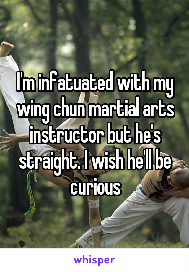 I'm infatuated with my wing chun martial arts instructor but he's straight. I wish he'll be curious