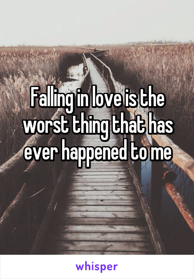 Falling in love is the worst thing that has ever happened to me
