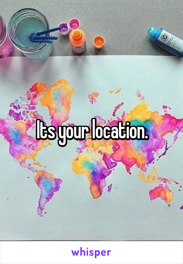 Its your location.