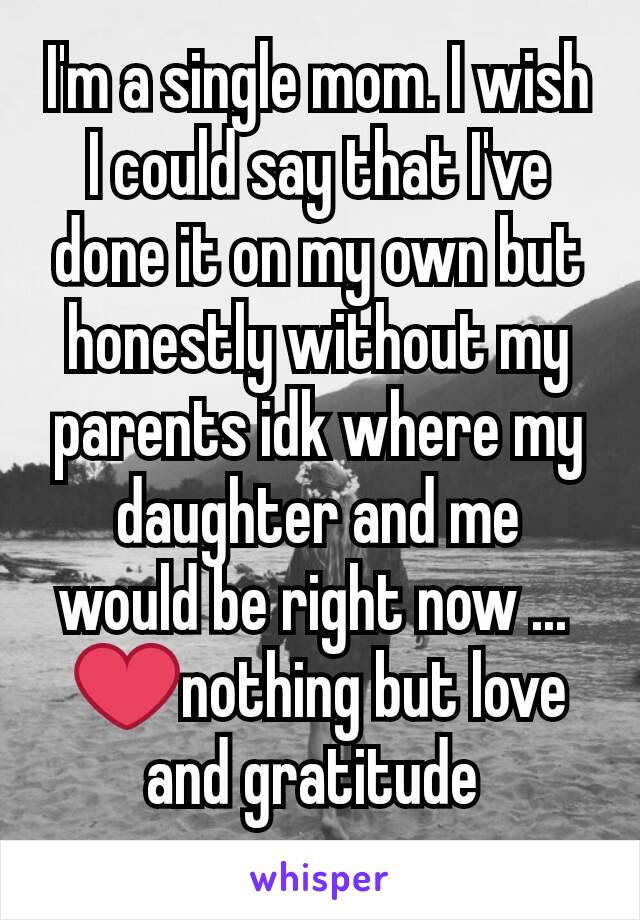 I'm a single mom. I wish I could say that I've done it on my own but honestly without my parents idk where my daughter and me  would be right now ... 
❤nothing but love and gratitude 