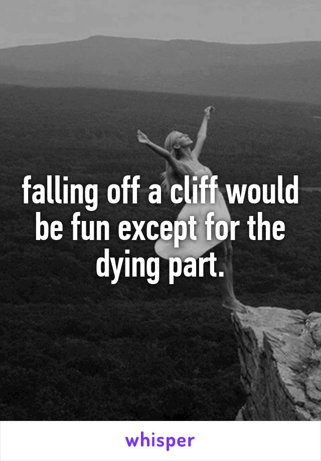 falling off a cliff would be fun except for the dying part.