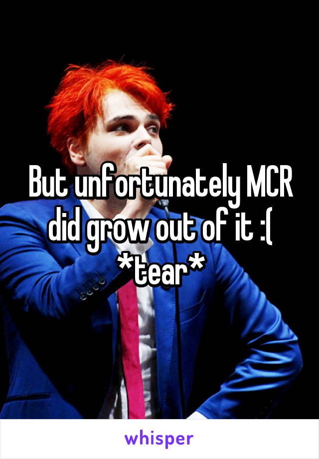 But unfortunately MCR did grow out of it :(
*tear*