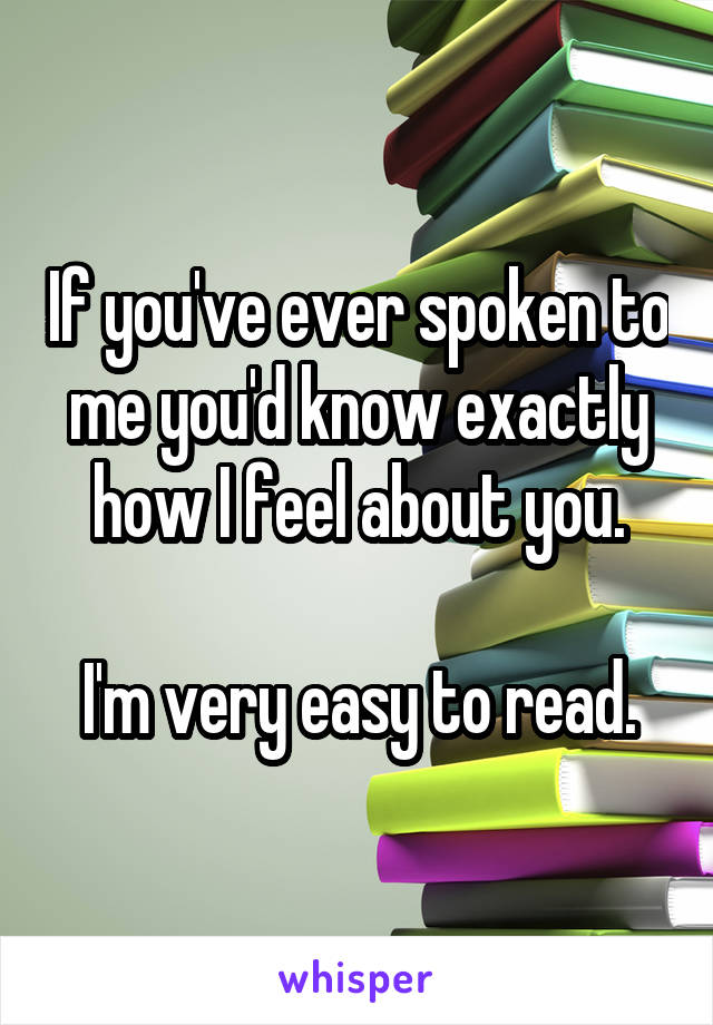 If you've ever spoken to me you'd know exactly how I feel about you.

I'm very easy to read.