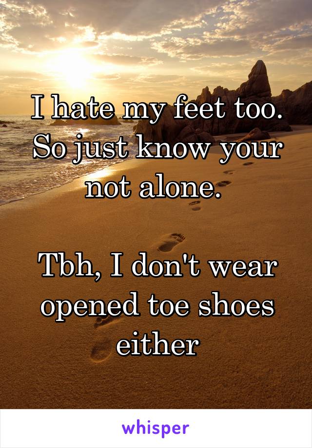 I hate my feet too. So just know your not alone. 

Tbh, I don't wear opened toe shoes either