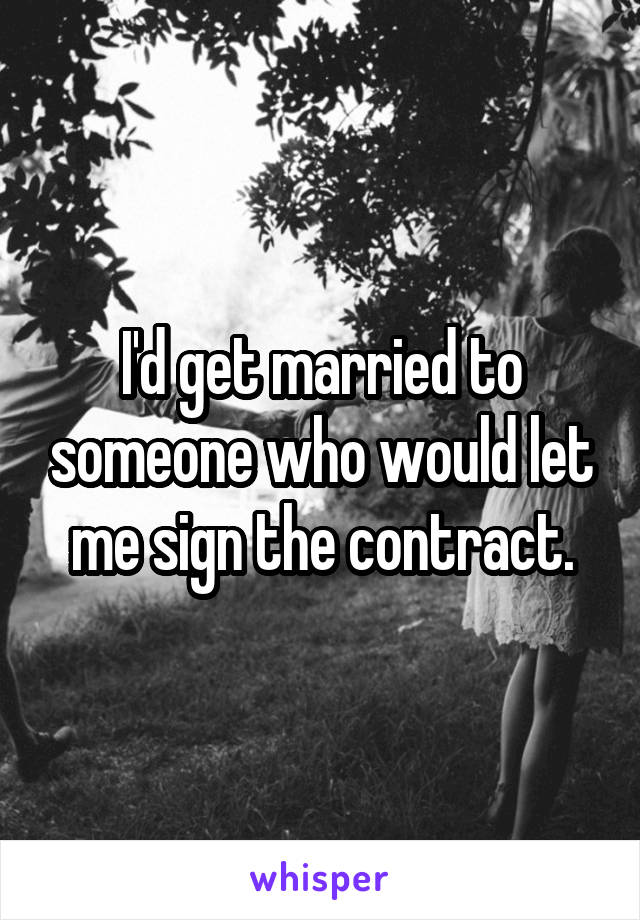 I'd get married to someone who would let me sign the contract.