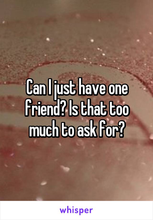 Can I just have one friend? Is that too much to ask for?