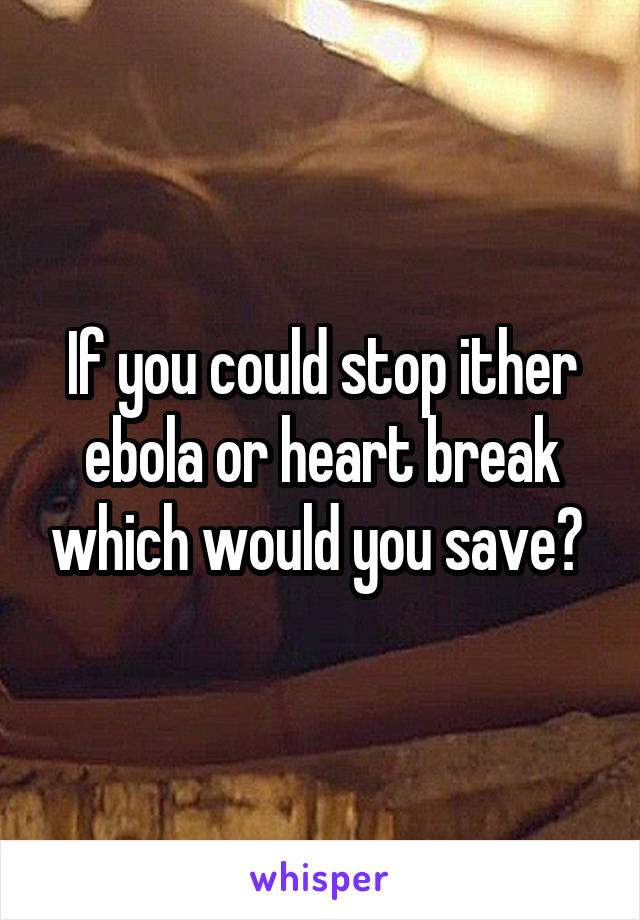 If you could stop ither ebola or heart break which would you save? 