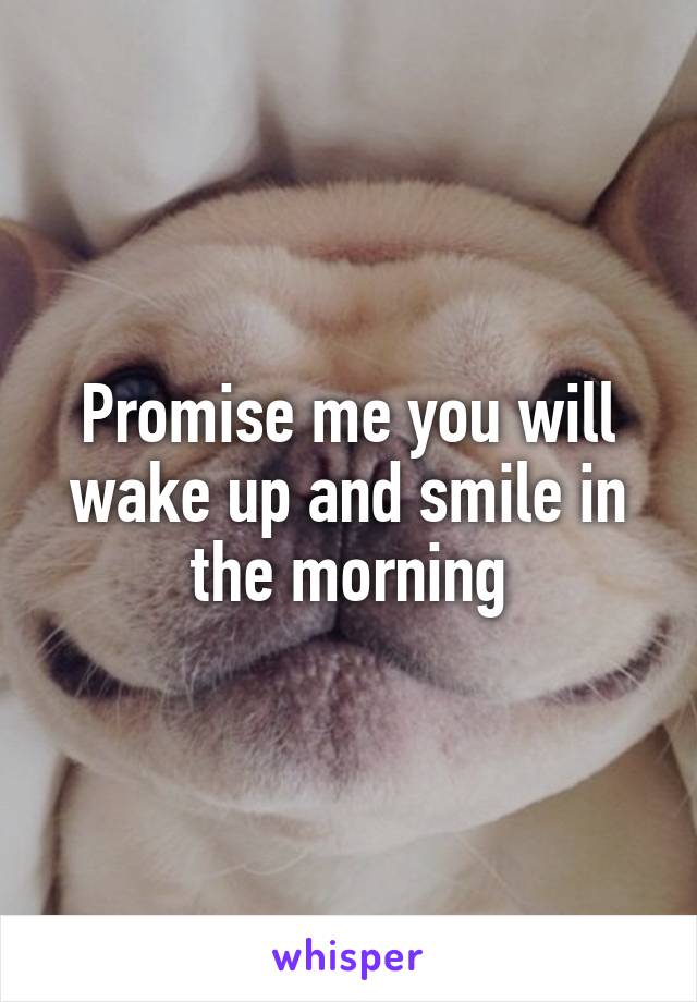 Promise me you will wake up and smile in the morning