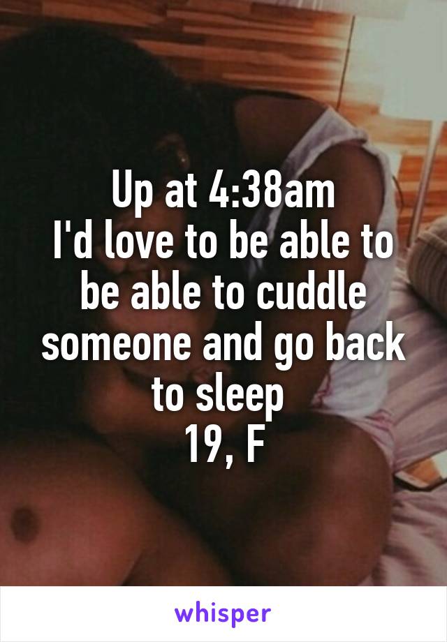 Up at 4:38am
I'd love to be able to be able to cuddle someone and go back to sleep 
19, F