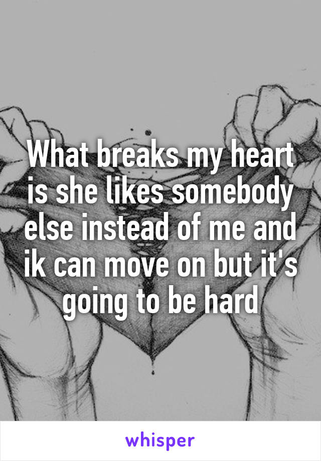 What breaks my heart is she likes somebody else instead of me and ik can move on but it's going to be hard