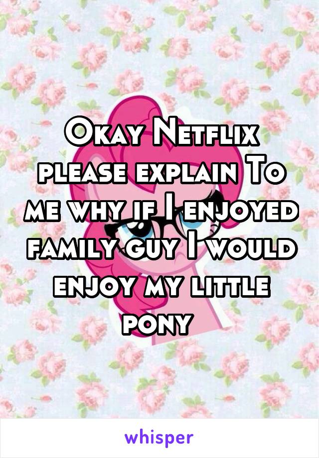 Okay Netflix please explain To me why if I enjoyed family guy I would enjoy my little pony 