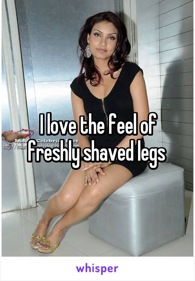 I love the feel of freshly shaved legs 