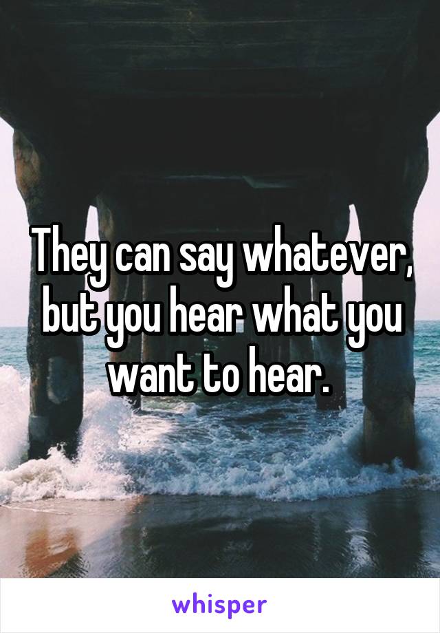 They can say whatever, but you hear what you want to hear. 