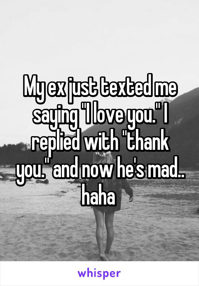 My ex just texted me saying "I love you." I replied with "thank you." and now he's mad.. haha 