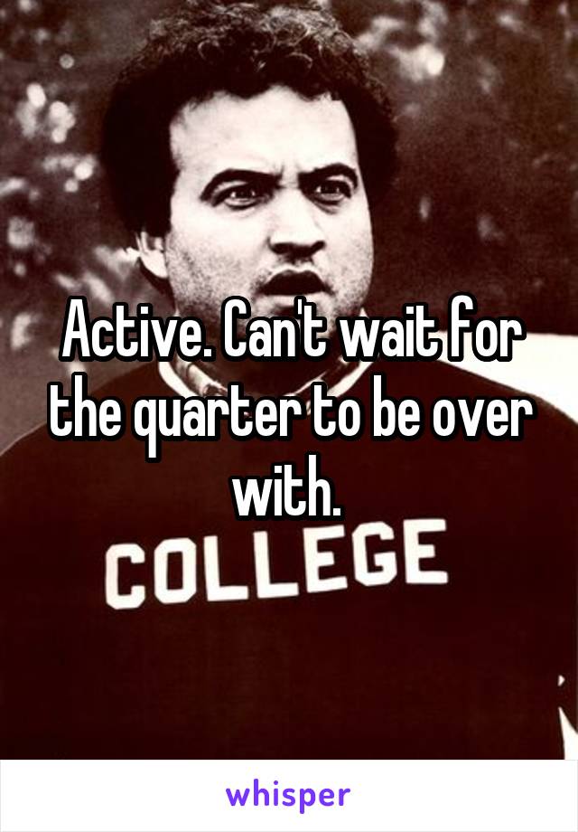 Active. Can't wait for the quarter to be over with. 