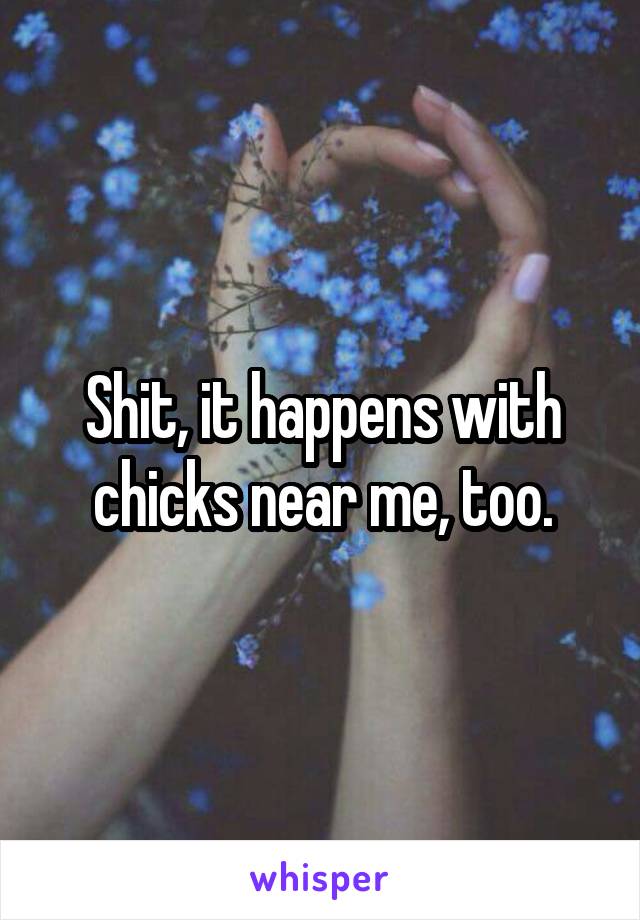 Shit, it happens with chicks near me, too.