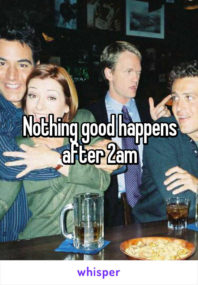 Nothing good happens after 2am