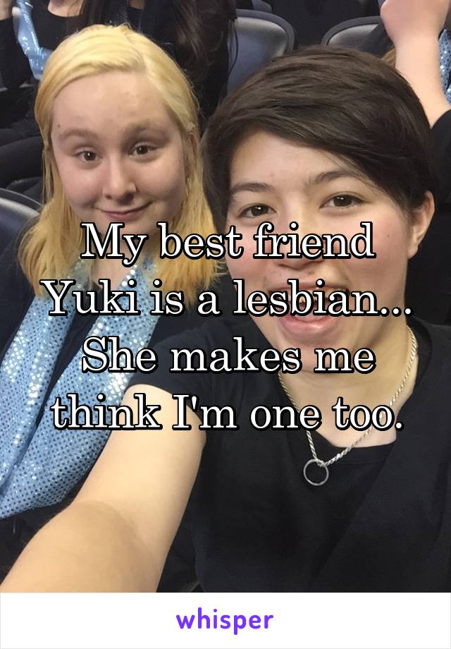 My best friend Yuki is a lesbian... She makes me think I'm one too.