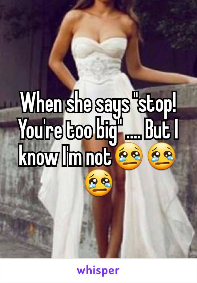 When she says "stop! You're too big" .... But I know I'm not😢😢😢