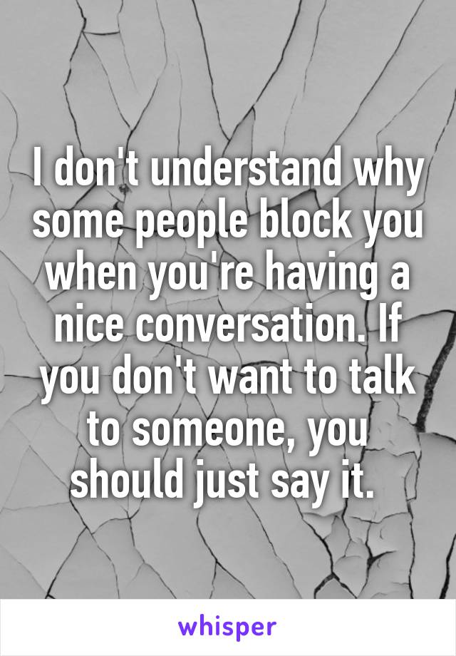 I don't understand why some people block you when you're having a nice conversation. If you don't want to talk to someone, you should just say it. 