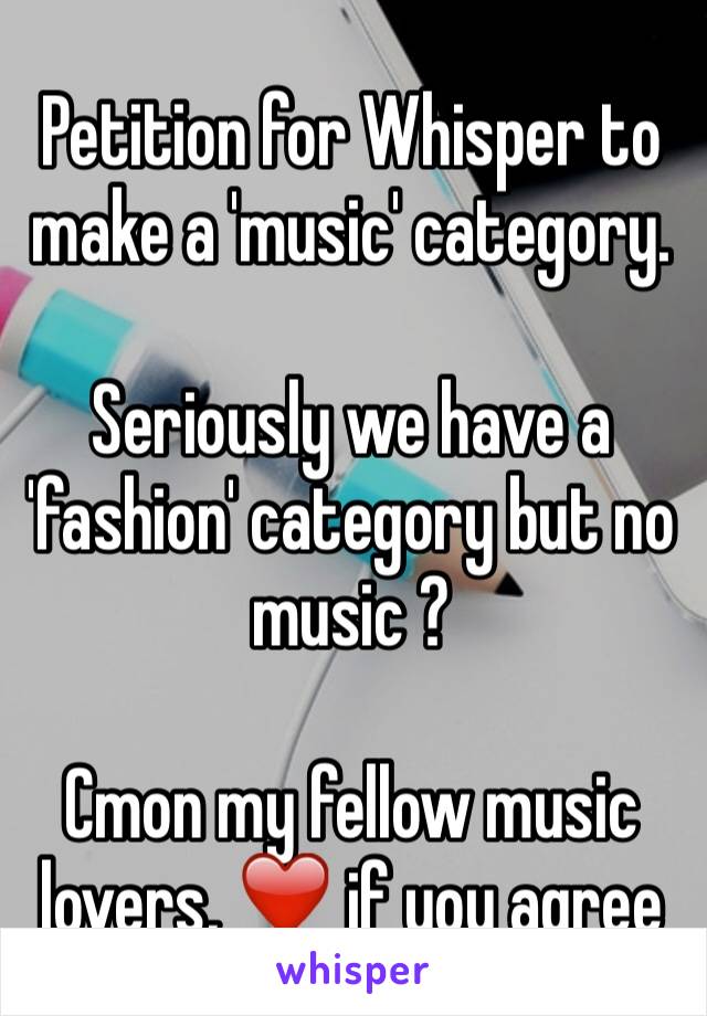 Petition for Whisper to make a 'music' category.

Seriously we have a 'fashion' category but no  music ? 

Cmon my fellow music lovers, ❤️ if you agree