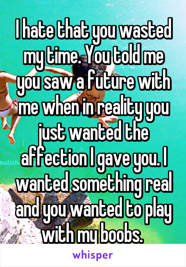 I hate that you wasted my time. You told me you saw a future with me when in reality you just wanted the affection I gave you. I wanted something real and you wanted to play with my boobs. 