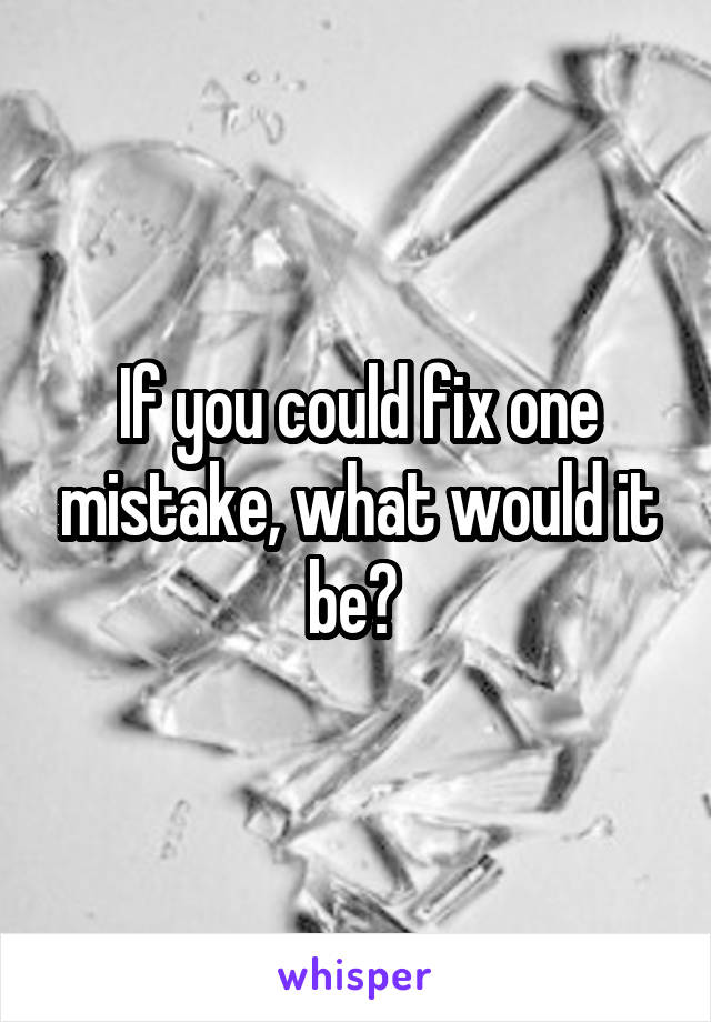 If you could fix one mistake, what would it be? 