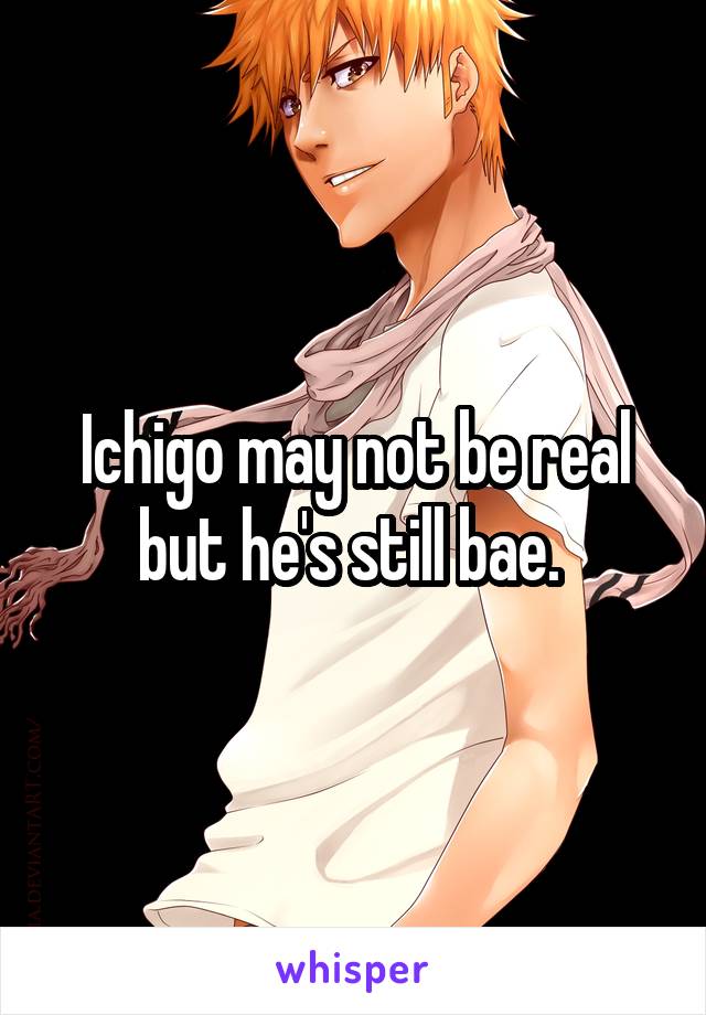 Ichigo may not be real but he's still bae. 