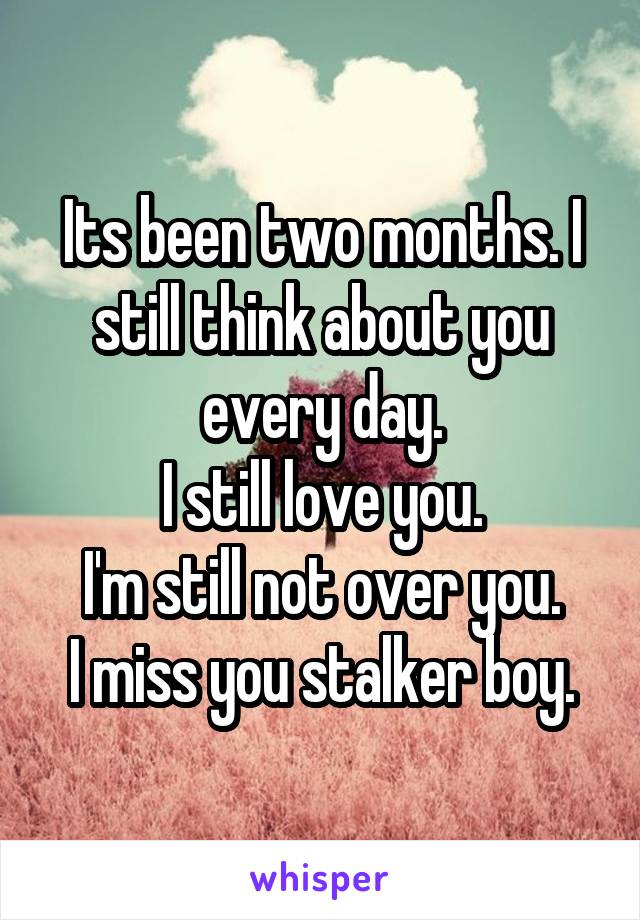 Its been two months. I still think about you every day.
I still love you.
I'm still not over you.
I miss you stalker boy.