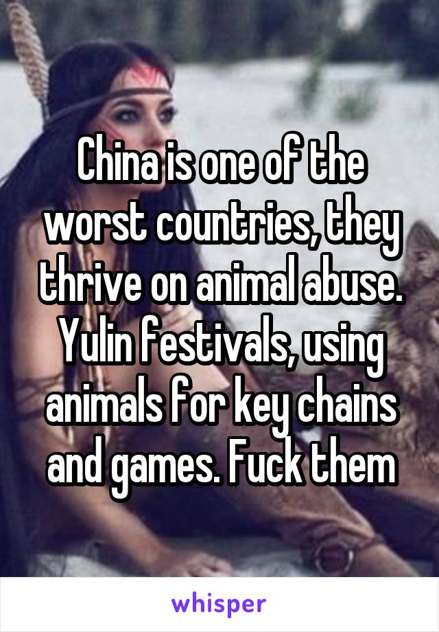 China is one of the worst countries, they thrive on animal abuse. Yulin festivals, using animals for key chains and games. Fuck them