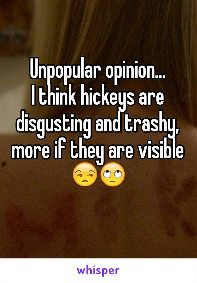 Unpopular opinion...
I think hickeys are disgusting and trashy, more if they are visible 
😒🙄