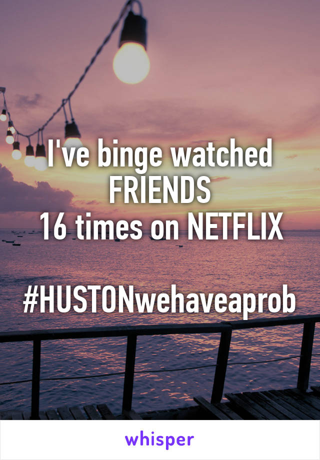 I've binge watched
FRIENDS
16 times on NETFLIX

#HUSTONwehaveaprob