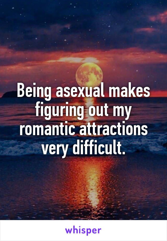 Being asexual makes figuring out my romantic attractions very difficult.