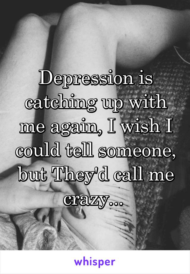 Depression is catching up with me again, I wish I could tell someone, but They'd call me crazy... 