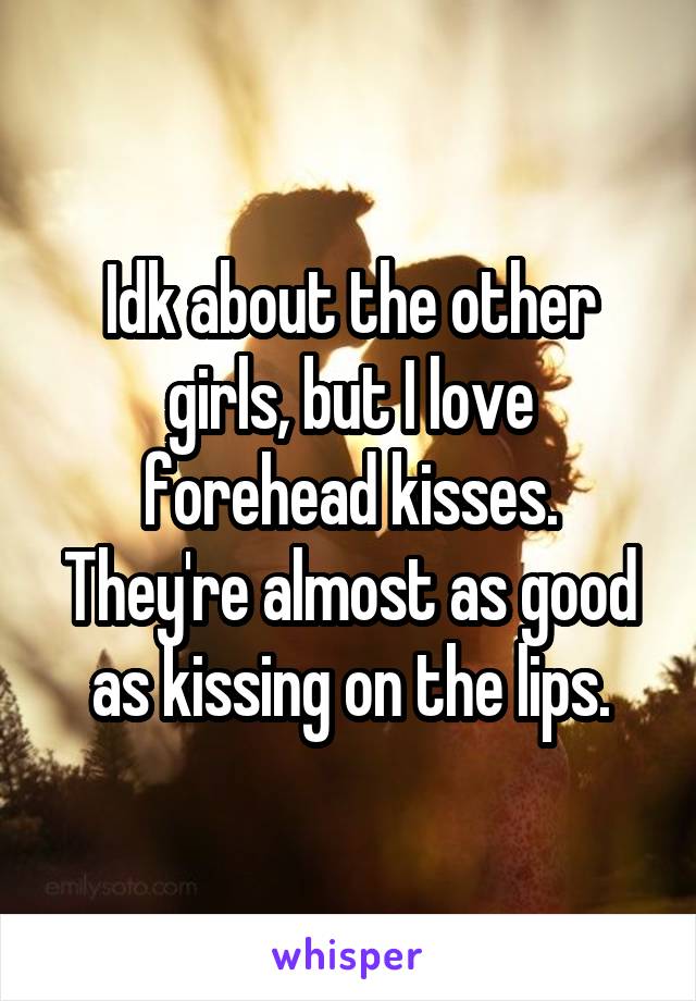 Idk about the other girls, but I love forehead kisses. They're almost as good as kissing on the lips.