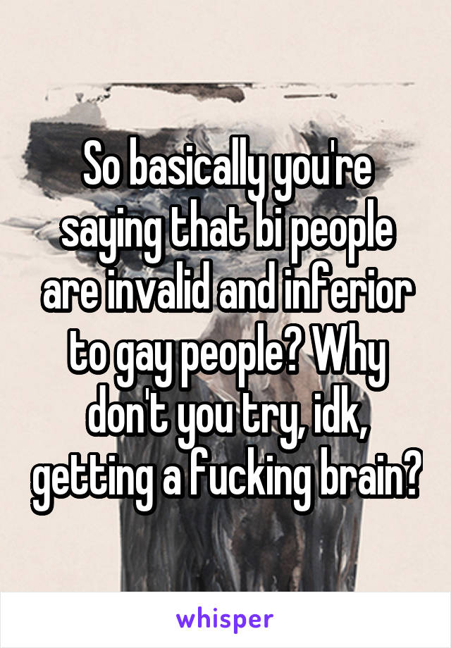 So basically you're saying that bi people are invalid and inferior to gay people? Why don't you try, idk, getting a fucking brain?