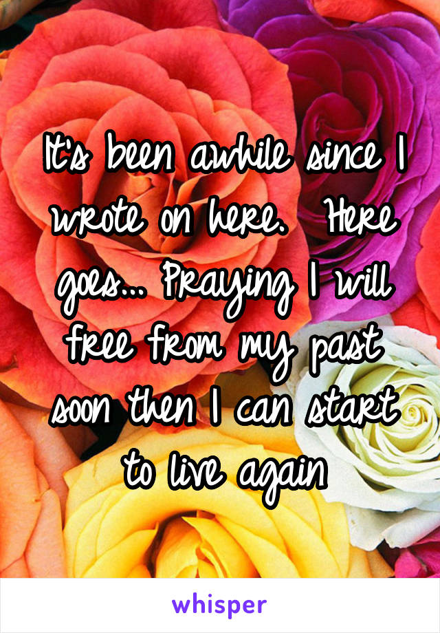 It's been awhile since I wrote on here.  Here goes... Praying I will free from my past soon then I can start to live again