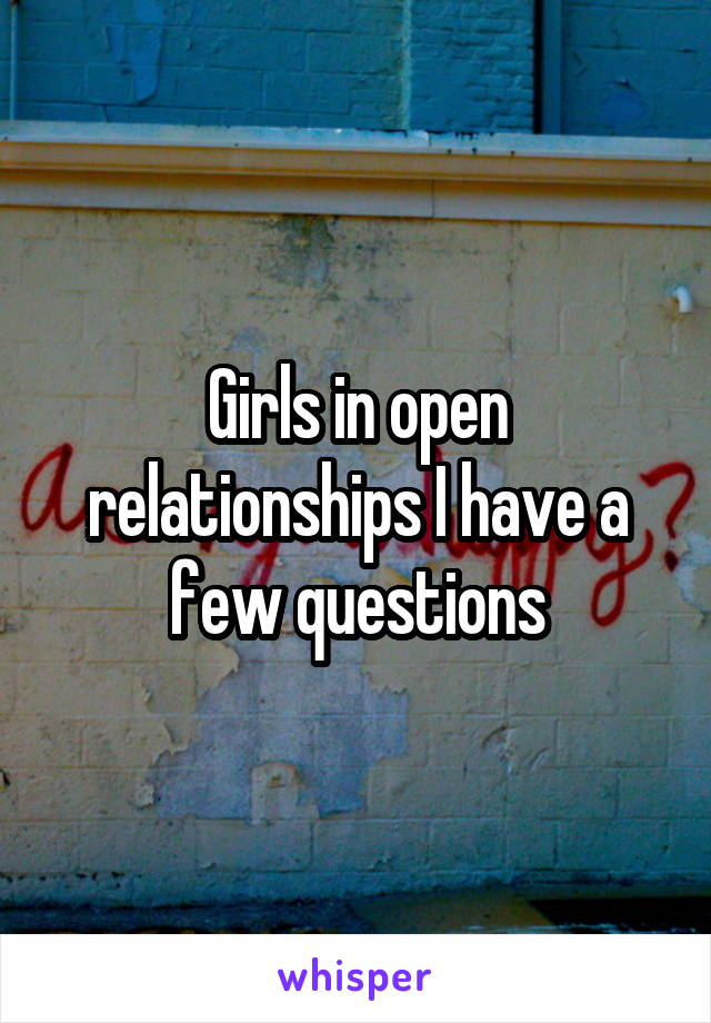 Girls in open relationships I have a few questions