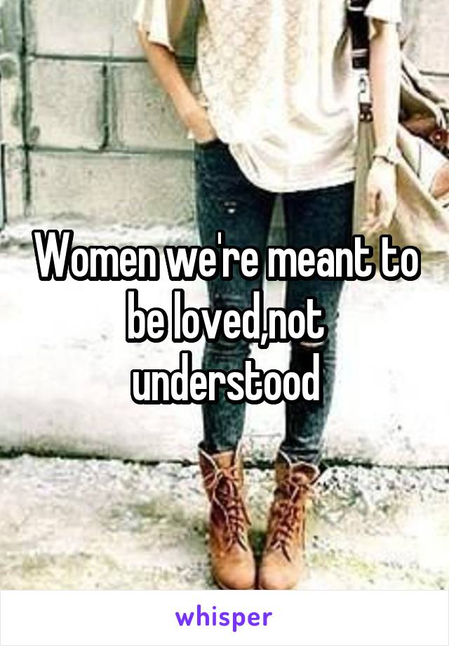 Women we're meant to be loved,not understood